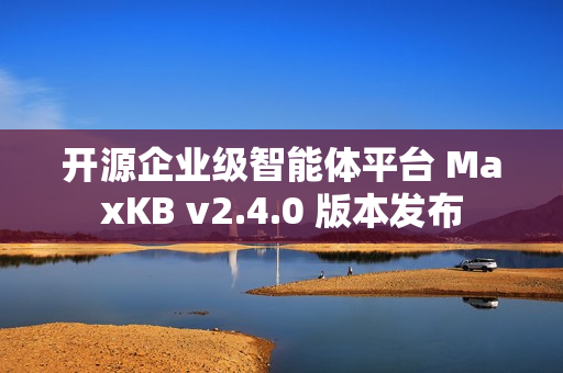 开源企业级智能体平台 MaxKB v2.4.0 版本发布