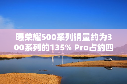 曝荣耀500系列销量约为300系列的135% Pro占约四成