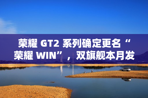 荣耀 GT2 系列确定更名“荣耀 WIN”，双旗舰本月发布，性能与续航全面升级
