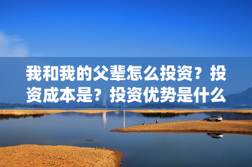 我和我的父辈怎么投资？投资成本是？投资优势是什么？(我和我的父辈怎样样)