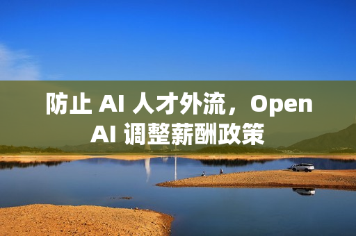 防止 AI 人才外流，OpenAI 调整薪酬政策