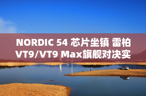 NORDIC 54 芯片坐镇 雷柏VT9/VT9 Max旗舰对决实测：操控零卡顿、 续航手感双开挂