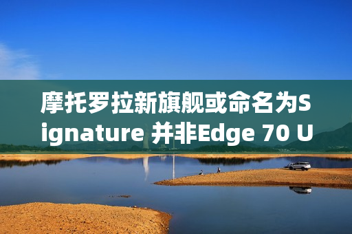 摩托罗拉新旗舰或命名为Signature 并非Edge 70 Ultra