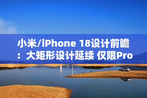 小米/iPhone 18设计前瞻：大矩形设计延续 仅限Pro？