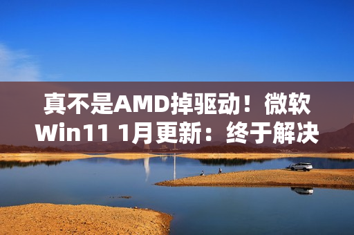 真不是AMD掉驱动！微软Win11 1月更新：终于解决A卡崩溃问题