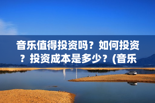 音乐值得投资吗？如何投资？投资成本是多少？(音乐类赚钱的行业)