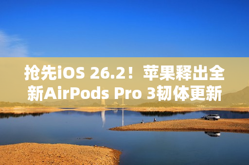 抢先iOS 26.2！苹果释出全新AirPods Pro 3韧体更新 潜在功能曝光