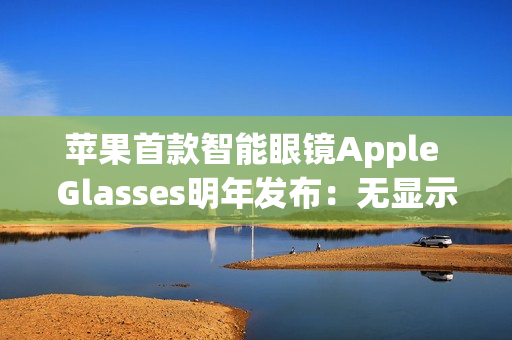 苹果首款智能眼镜Apple Glasses明年发布：无显示屏 类似Meta、小米