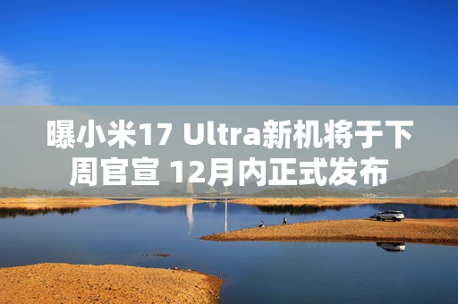 曝小米17 Ultra新机将于下周官宣 12月内正式发布