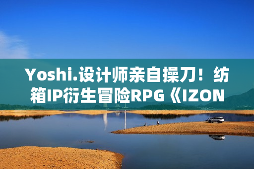 Yoshi.设计师亲自操刀！纺箱IP衍生冒险RPG《IZON.》Steam开启限时大促
