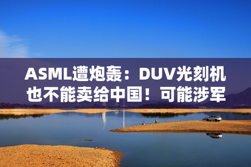 ASML遭炮轰：DUV光刻机也不能卖给中国！可能涉军