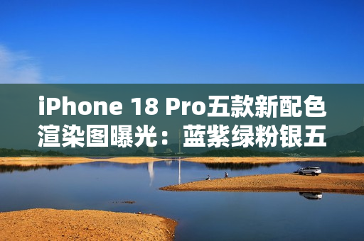 iPhone 18 Pro五款新配色渲染图曝光：蓝紫绿粉银五色