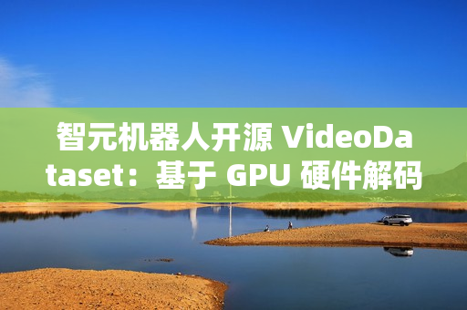 智元机器人开源 VideoDataset：基于 GPU 硬件解码的 VLM 训练加速利器