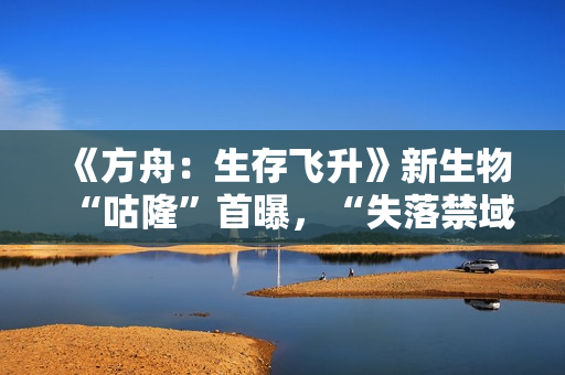 《方舟：生存飞升》新生物“咕隆”首曝，“失落禁域”即将全平台上线