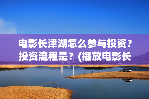 电影长津湖怎么参与投资？投资流程是？(播放电影长津湖视频)