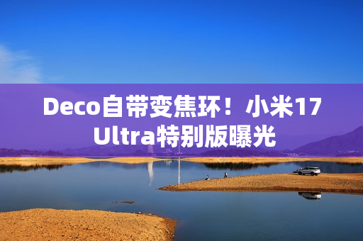 Deco自带变焦环！小米17 Ultra特别版曝光