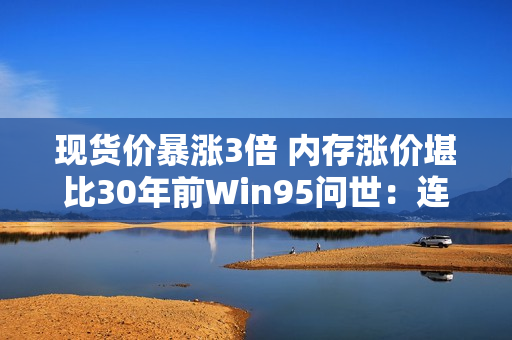 现货价暴涨3倍 内存涨价堪比30年前Win95问世：连续上涨已成定局