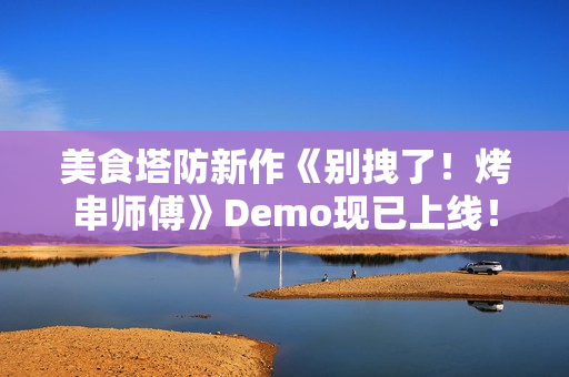 美食塔防新作《别拽了！烤串师傅》Demo现已上线！