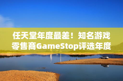 任天堂年度最差！知名游戏零售商GameStop评选年度游戏