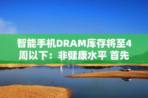 智能手机DRAM库存将至4周以下：非健康水平 首先影响低端型号