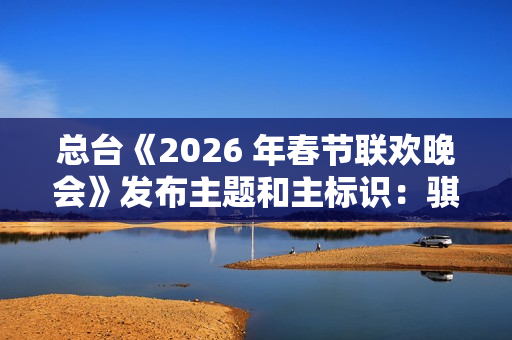 总台《2026 年春节联欢晚会》发布主题和主标识:骐骥驰骋 势不可挡 总台《2026 年春节联欢晚会》发布主题和主标识:骐骥驰骋 势不可挡