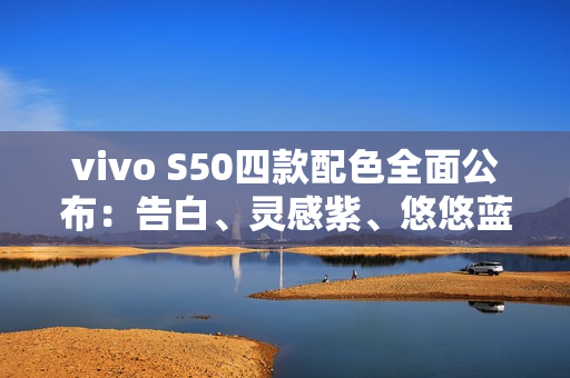 vivo S50四款配色全面公布：告白、灵感紫、悠悠蓝、深空黑
