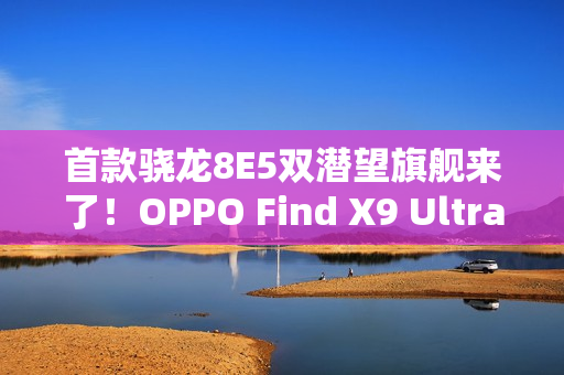 首款骁龙8E5双潜望旗舰来了！OPPO Find X9 Ultra明年Q1见