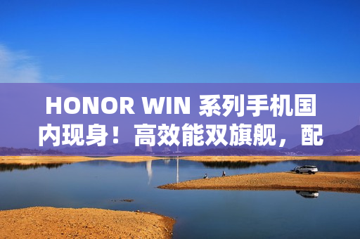 HONOR WIN 系列手机国内现身！高效能双旗舰，配 S8E Gen5 / 8G5 及 10K+ 大电池，传改名自这一款