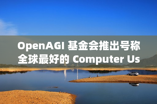 OpenAGI 基金会推出号称全球最好的 Computer Use 基座模型:Lux OpenAGI 基金会推出号称全球最好的 Computer Use 基座模型:Lux