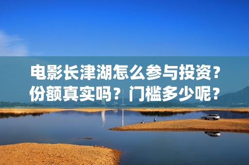 电影长津湖怎么参与投资？份额真实吗？门槛多少呢？(电影长津湖怎么下线了)