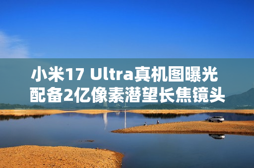 小米17 Ultra真机图曝光 配备2亿像素潜望长焦镜头 小米17 Ultra真机图曝光 配备2亿像素潜望长焦镜头