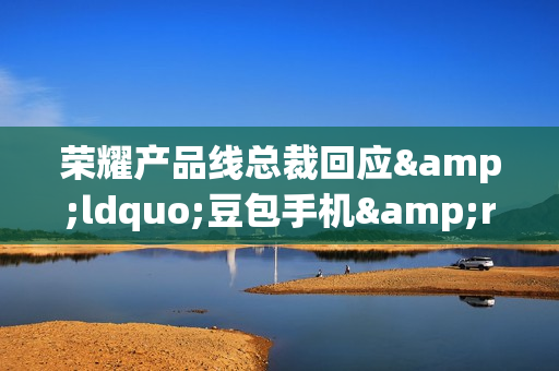 荣耀产品线总裁回应“豆包手机”入局:与荣耀AI道路一致 荣耀产品线总裁回应“豆包手机”入局:与荣耀AI道路一致