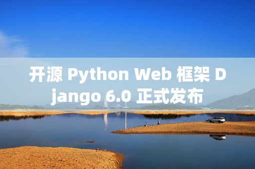 开源 Python Web 框架 Django 6.0 正式发布