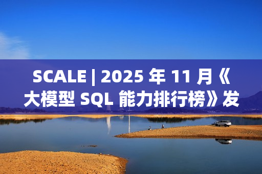 SCALE | 2025 年 11 月《大模型 SQL 能力排行榜》发布