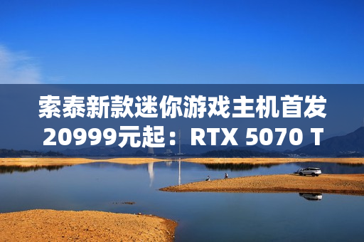 索泰新款迷你游戏主机首发20999元起：RTX 5070 Ti独显 仅8.48L
