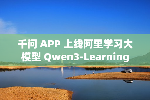 千问 APP 上线阿里学习大模型 Qwen3-Learning 千问 APP 上线阿里学习大模型 Qwen3-Learning