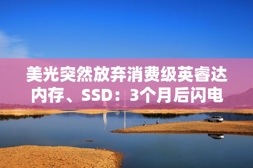 美光突然放弃消费级英睿达内存、SSD：3个月后闪电消失