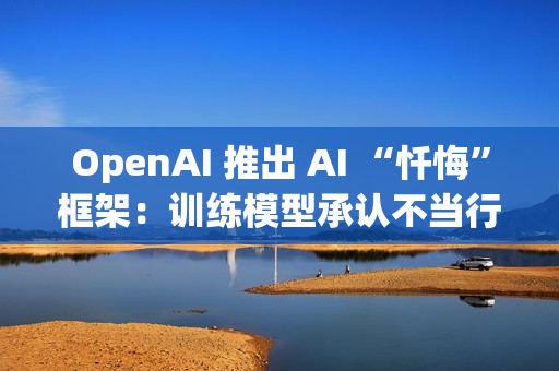 OpenAI 推出 AI “忏悔”框架：训练模型承认不当行为，提高诚实度