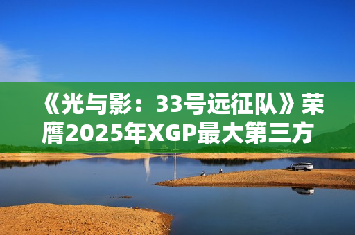 《光与影：33号远征队》荣膺2025年XGP最大第三方首发！销量突破500万份
