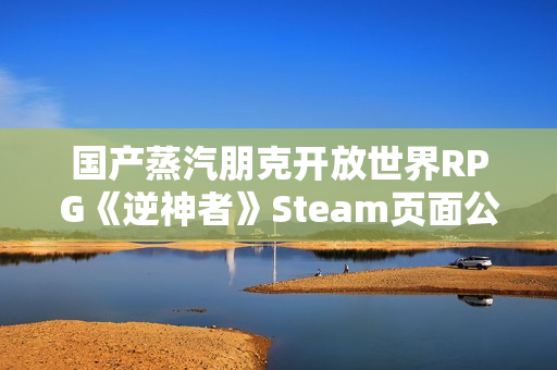 国产蒸汽朋克开放世界RPG《逆神者》Steam页面公开！发售日未定
