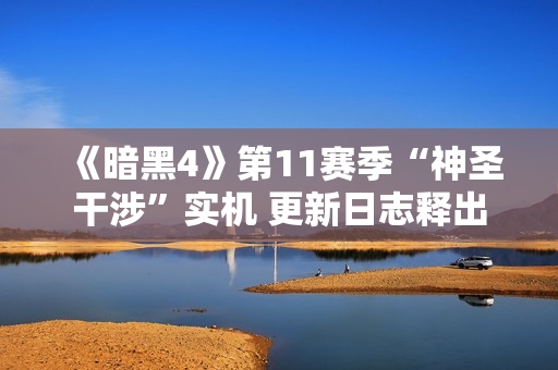 《暗黑4》第11赛季“神圣干涉”实机 更新日志释出 《暗黑4》第11赛季“神圣干涉”实机 更新日志释出