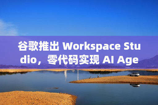 谷歌推出 Workspace Studio，零代码实现 AI Agent