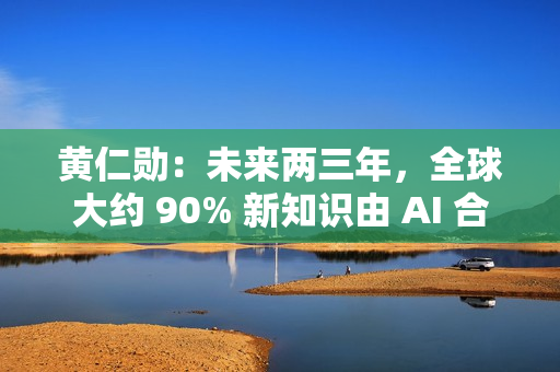黄仁勋:未来两三年,全球大约 90% 新知识由 AI 合成 黄仁勋:未来两三年,全球大约 90% 新知识由 AI 合成