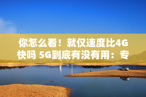 你怎么看!就仅速度比4G快吗 5G到底有没有用:专家释疑 你怎么看!就仅速度比4G快吗 5G到底有没有用:专家释疑