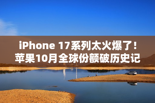 iPhone 17系列太火爆了!苹果10月全球份额破历史记录 iPhone 17系列太火爆了!苹果10月全球份额破历史记录