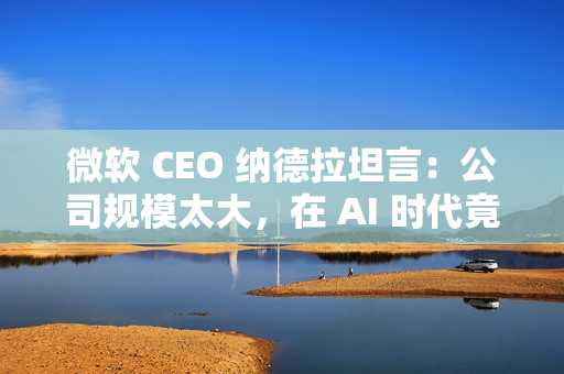 微软 CEO 纳德拉坦言:公司规模太大,在 AI 时代竟成“巨大劣势” 微软 CEO 纳德拉坦言:公司规模太大,在 AI 时代竟成“巨大劣势”