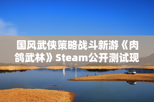 国风武侠策略战斗新游《肉鸽武林》Steam公开测试现已开启