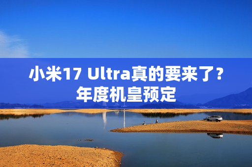小米17 Ultra真的要来了？年度机皇预定