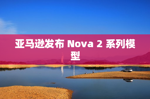 亚马逊发布 Nova 2 系列模型