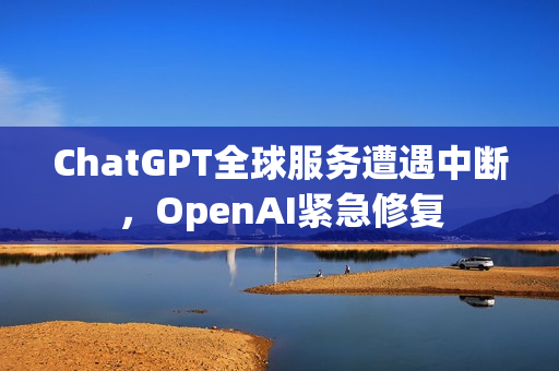 ChatGPT全球服务遭遇中断,OpenAI紧急修复 ChatGPT全球服务遭遇中断,OpenAI紧急修复